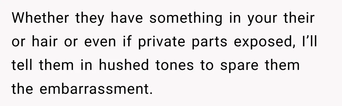 Whether they have something in your their or hair or even if private parts exposed, I’ll tell them in hushed tones to spare them the embarrassment.