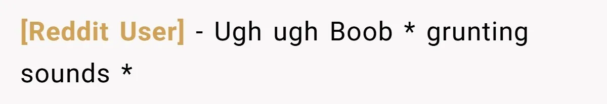 [Reddit User] − Ugh ugh Boob * grunting sounds *