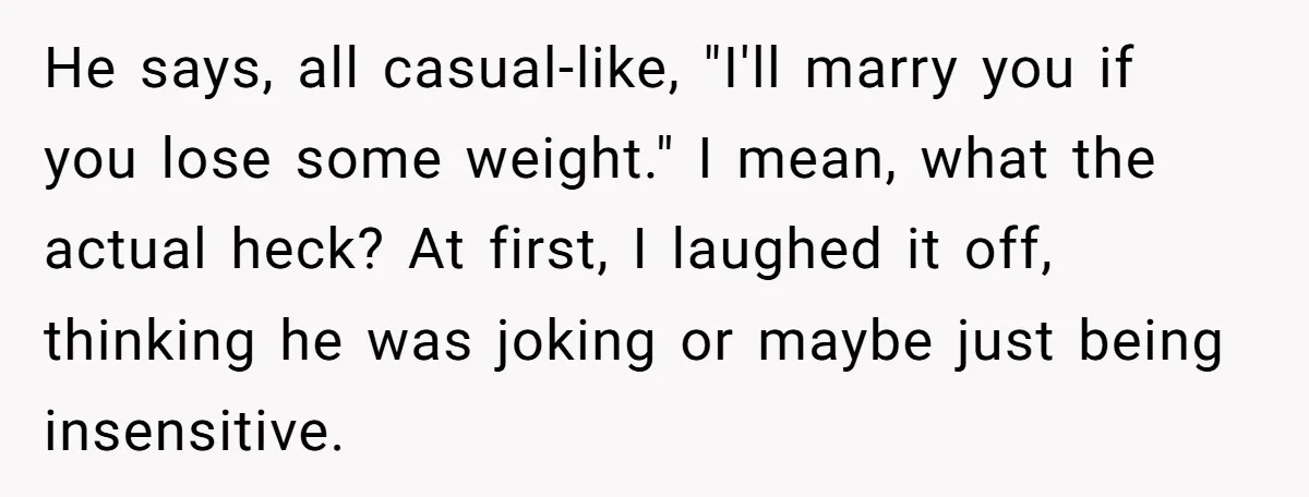 He says, all casual-like, "I'll marry you if you lose some weight." I mean, what the actual heck? At first, I laughed it off, thinking he was joking or maybe...