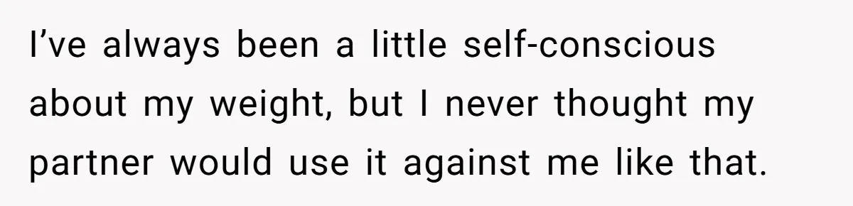 I’ve always been a little self-conscious about my weight, but I never thought my partner would use it against me like that.