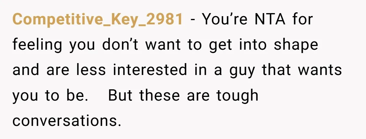 Competitive_Key_2981 − You’re NTA for feeling you don’t want to get into shape and are less interested in a guy that wants you to be.  But these are tough conversations.