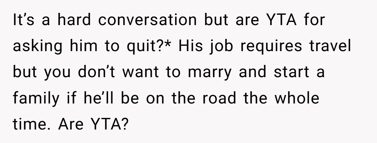 It’s a hard conversation but are YTA for asking him to quit?* His job requires travel but you don’t want to marry and start a family if he’ll be on...