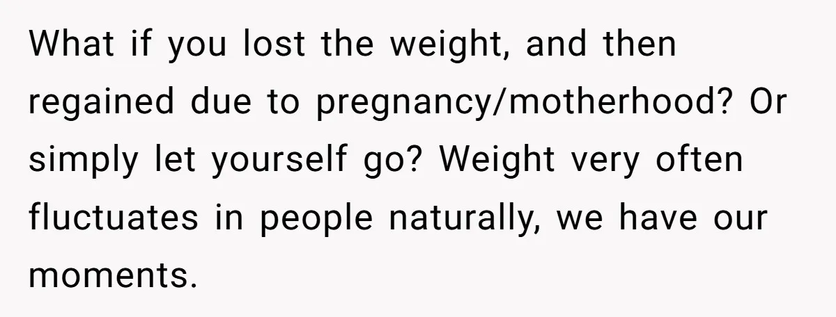 What if you lost the weight, and then regained due to pregnancy/motherhood? Or simply let yourself go? Weight very often fluctuates in people naturally, we have our moments.
