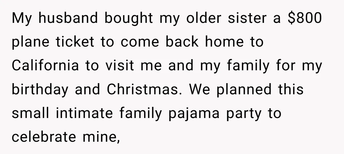 My husband bought my older sister a $800 plane ticket to come back home to California to visit me and my family for my birthday and Christmas. We planned this...