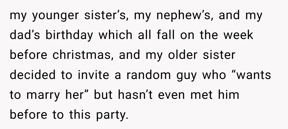 my younger sister’s, my nephew’s, and my dad’s birthday which all fall on the week before christmas, and my older sister decided to invite a random guy who “wants to...