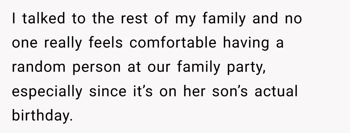 I talked to the rest of my family and no one really feels comfortable having a random person at our family party, especially since it’s on her son’s actual birthday.