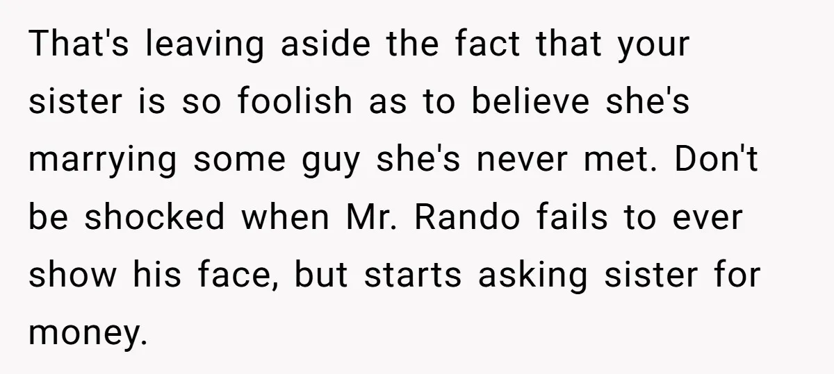 That's leaving aside the fact that your sister is so foolish as to believe she's marrying some guy she's never met. Don't be shocked when Mr. Rando fails to ever...