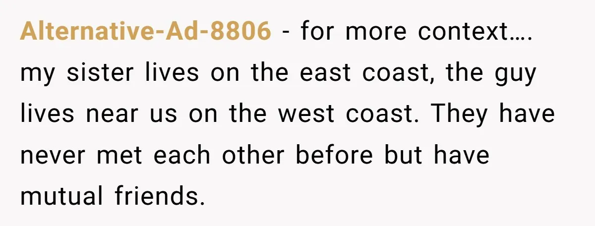 Alternative-Ad-8806 − for more context…. my sister lives on the east coast, the guy lives near us on the west coast. They have never met each other before but have...