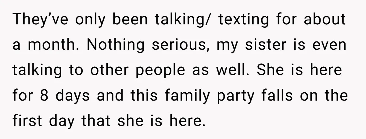 They’ve only been talking/ texting for about a month. Nothing serious, my sister is even talking to other people as well. She is here for 8 days and this family...