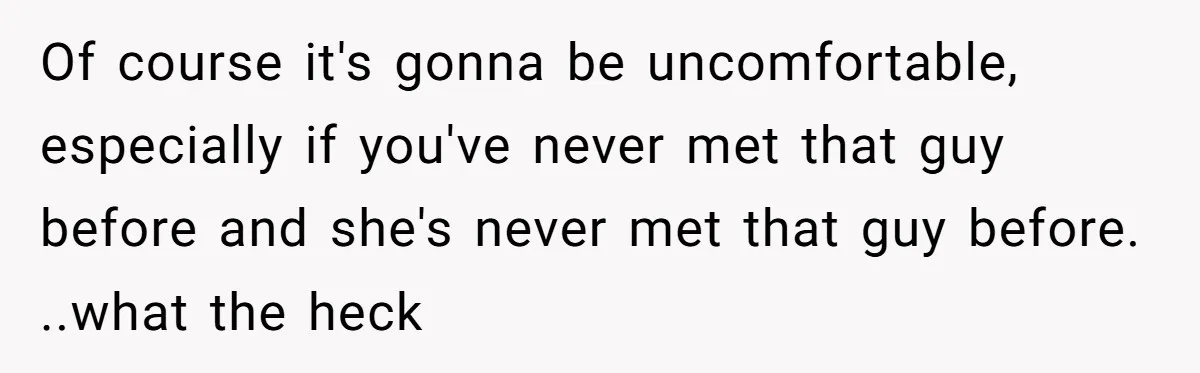 Of course it's gonna be uncomfortable, especially if you've never met that guy before and she's never met that guy before. ..what the heck