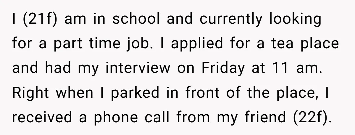 I (21f) am in school and currently looking for a part time job. I applied for a tea place and had my interview on Friday at 11 am. Right when...