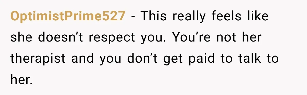 OptimistPrime527 − This really feels like she doesn’t respect you. You’re not her therapist and you don’t get paid to talk to her.