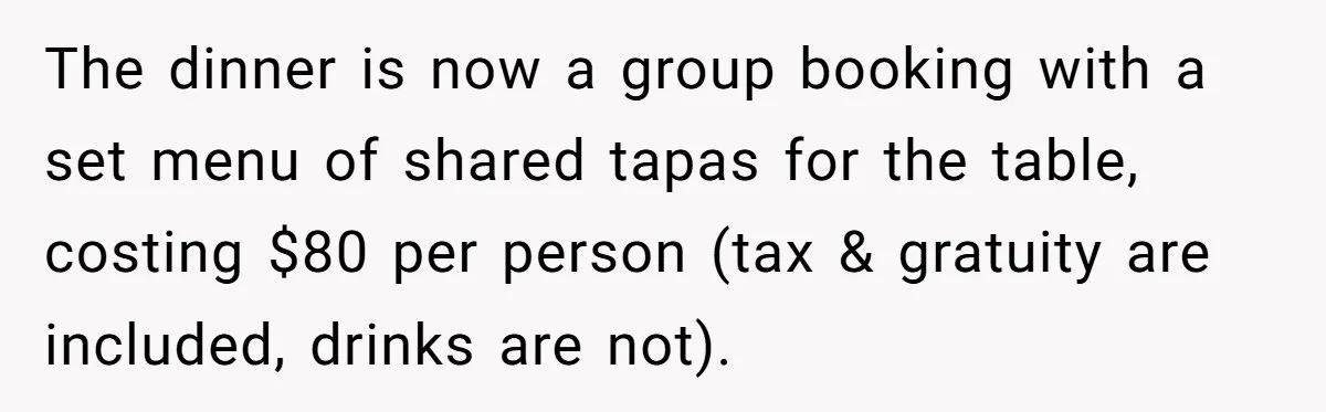 The dinner is now a group booking with a set menu of shared tapas for the table, costing $80 per person (tax & gratuity are included, drinks are not).