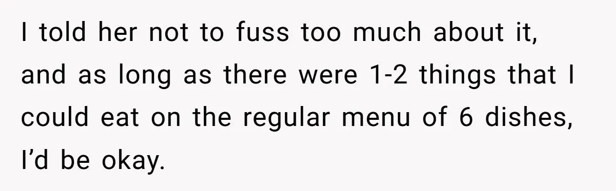 I told her not to fuss too much about it, and as long as there were 1-2 things that I could eat on the regular menu of 6 dishes, I’d...