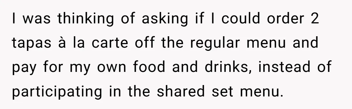 I was thinking of asking if I could order 2 tapas à la carte off the regular menu and pay for my own food and drinks, instead of participating in...