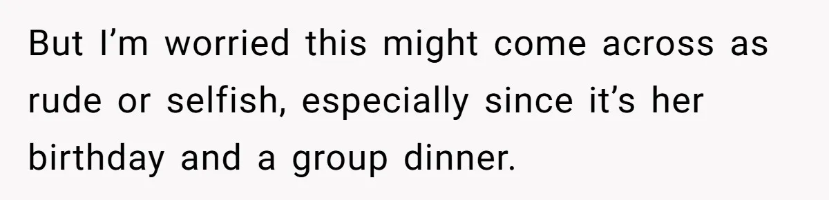 But I’m worried this might come across as rude or selfish, especially since it’s her birthday and a group dinner.
