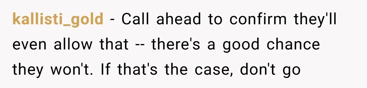 kallisti_gold − Call ahead to confirm they'll even allow that -- there's a good chance they won't. If that's the case, don't go