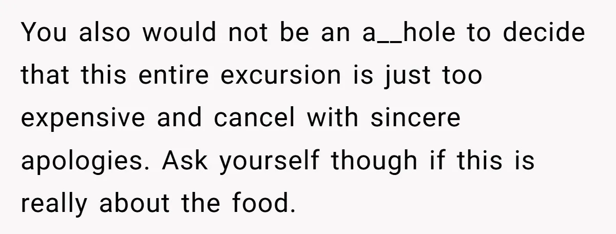 You also would not be an a__hole to decide that this entire excursion is just too expensive and cancel with sincere apologies. Ask yourself though if this is really about...