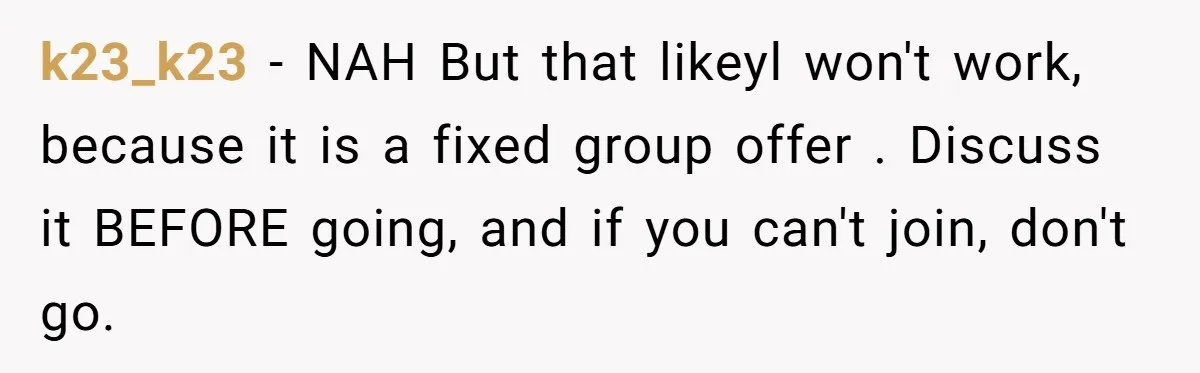 k23_k23 − NAH But that likeyl won't work, because it is a fixed group offer . Discuss it BEFORE going, and if you can't join, don't go.