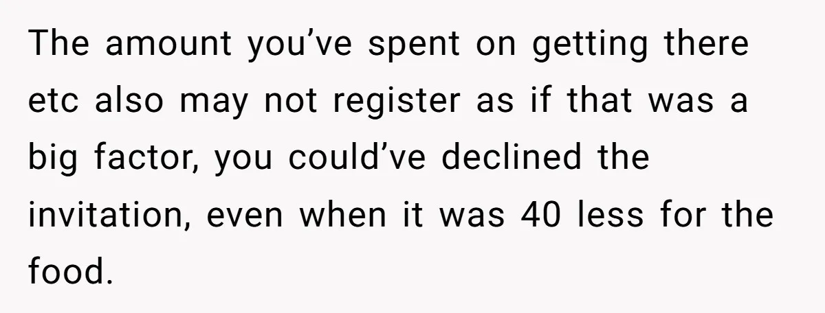 The amount you’ve spent on getting there etc also may not register as if that was a big factor, you could’ve declined the invitation, even when it was 40 less...