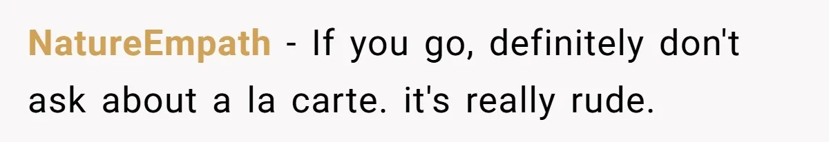 NatureEmpath − If you go, definitely don't ask about a la carte. it's really rude.