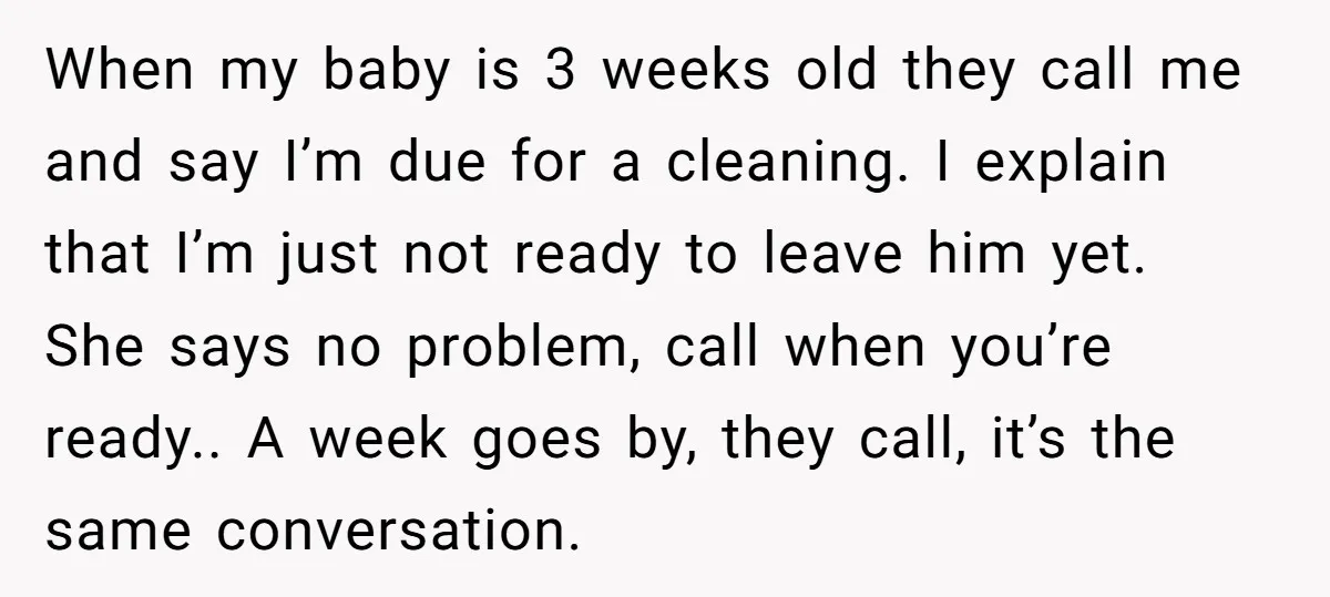 When my baby is 3 weeks old they call me and say I’m due for a cleaning. I explain that I’m just not ready to leave him yet. She says...