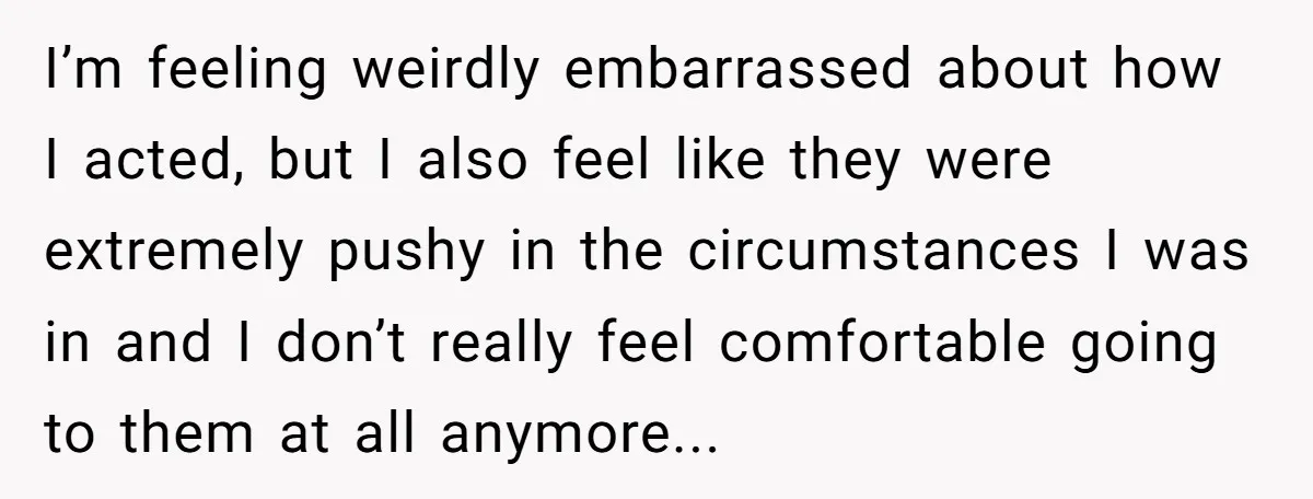 I’m feeling weirdly embarrassed about how I acted, but I also feel like they were extremely pushy in the circumstances I was in and I don’t really feel comfortable going...