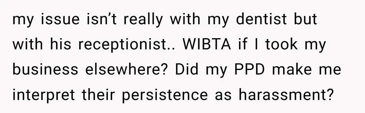 my issue isn’t really with my dentist but with his receptionist.. WIBTA if I took my business elsewhere? Did my PPD make me interpret their persistence as harassment?