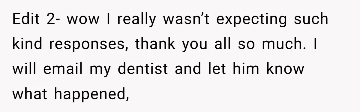 Edit 2- wow I really wasn’t expecting such kind responses, thank you all so much. I will email my dentist and let him know what happened,