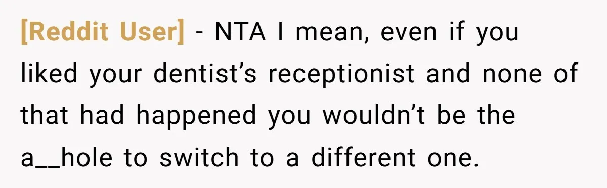 [Reddit User] − NTA I mean, even if you liked your dentist’s receptionist and none of that had happened you wouldn’t be the a__hole to switch to a different one.
