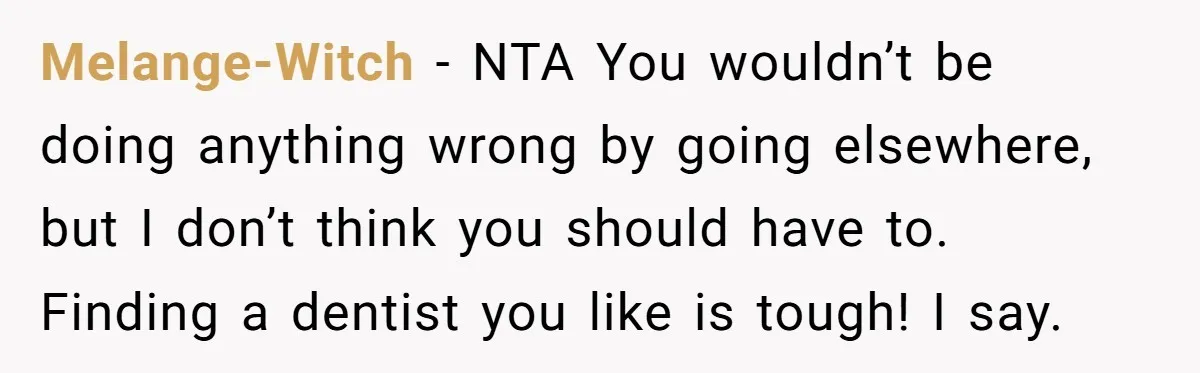 Melange-Witch − NTA You wouldn’t be doing anything wrong by going elsewhere, but I don’t think you should have to. Finding a dentist you like is tough! I say.