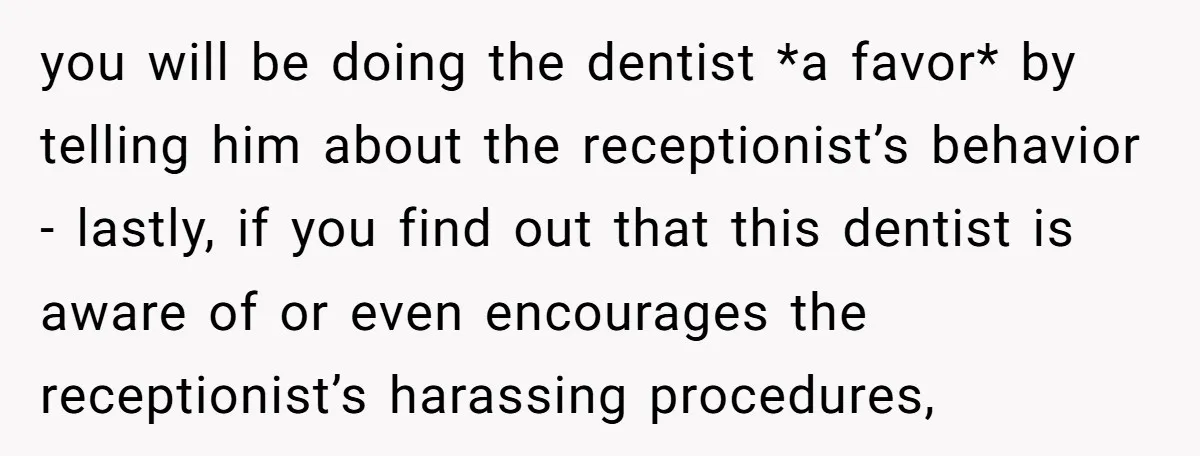 you will be doing the dentist *a favor* by telling him about the receptionist’s behavior - lastly, if you find out that this dentist is aware of or even encourages...