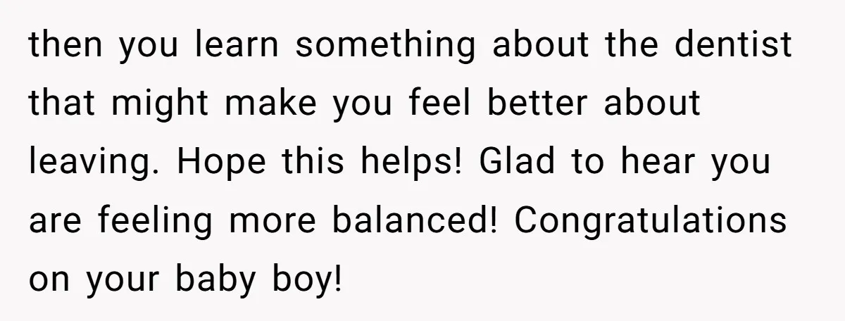 then you learn something about the dentist that might make you feel better about leaving. Hope this helps! Glad to hear you are feeling more balanced! Congratulations on your baby...