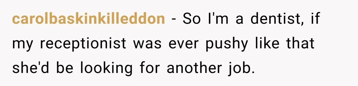 carolbaskinkilleddon − So I'm a dentist, if my receptionist was ever pushy like that she'd be looking for another job.