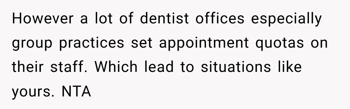 However a lot of dentist offices especially group practices set appointment quotas on their staff. Which lead to situations like yours. NTA