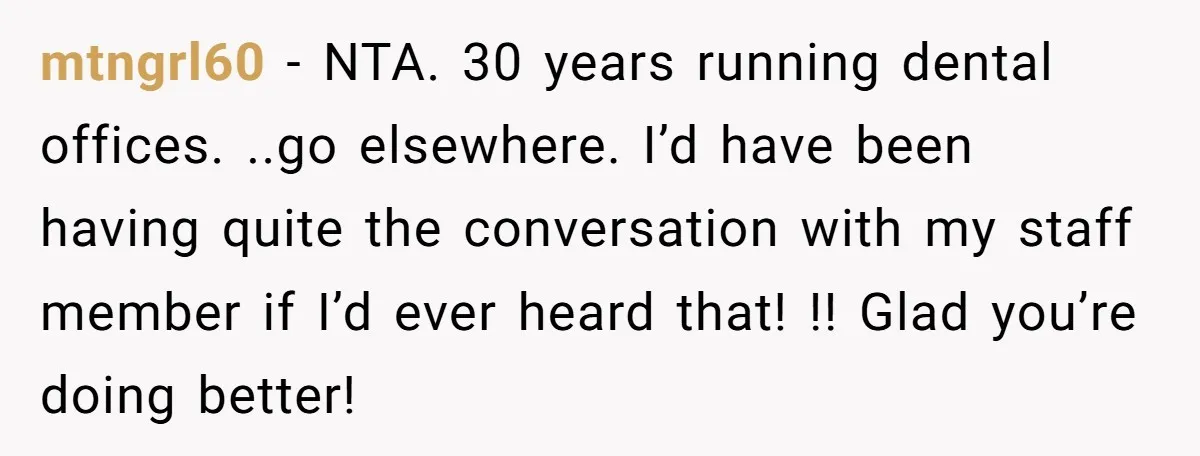 mtngrl60 − NTA. 30 years running dental offices. ..go elsewhere. I’d have been having quite the conversation with my staff member if I’d ever heard that! !! Glad you’re doing...