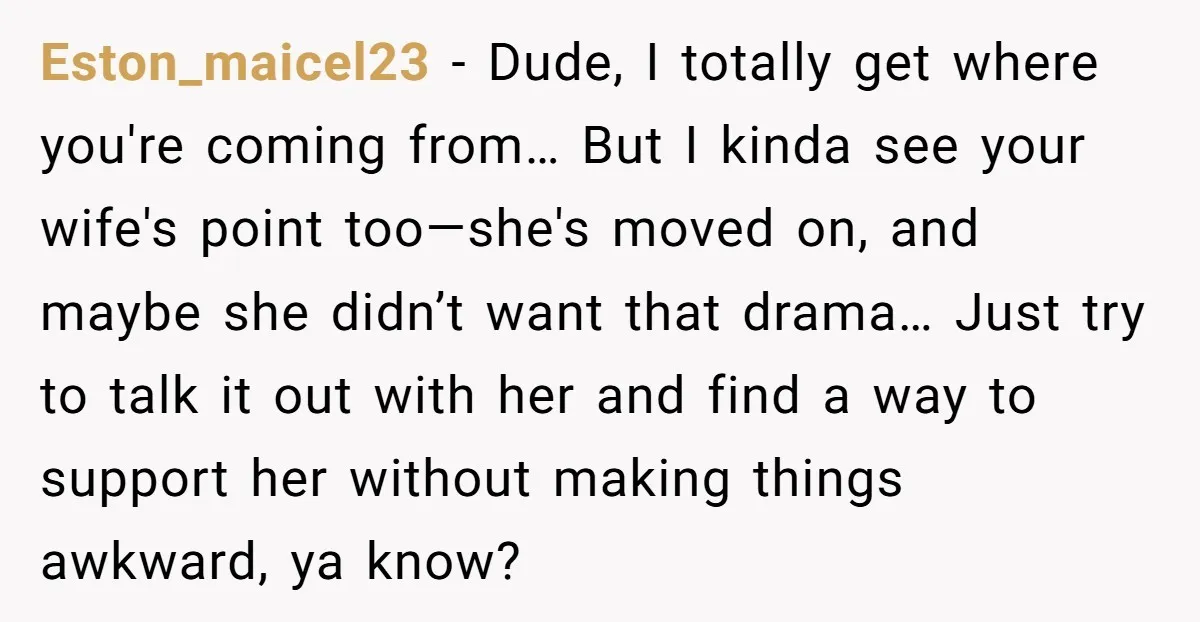 Eston_maicel23 − Dude, I totally get where you're coming from… But I kinda see your wife's point too—she's moved on, and maybe she didn’t want that drama… Just try to...