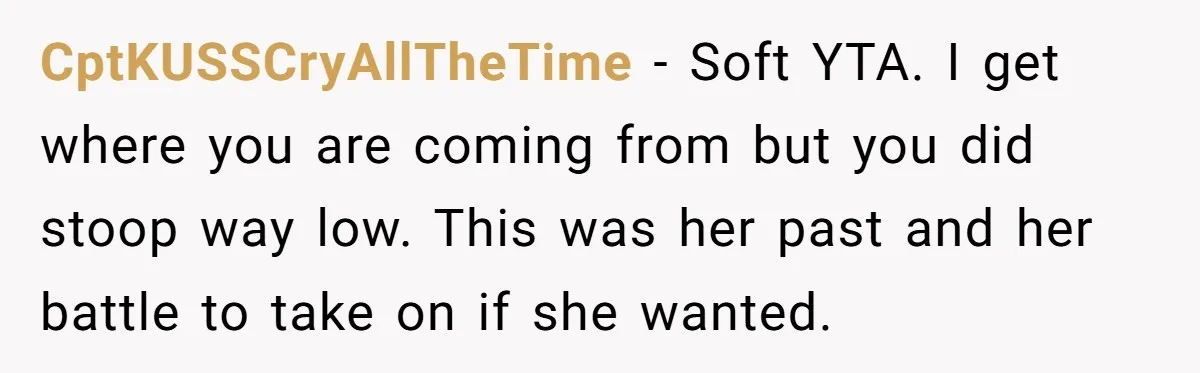 CptKUSSCryAllTheTime − Soft YTA. I get where you are coming from but you did stoop way low. This was her past and her battle to take on if she wanted.