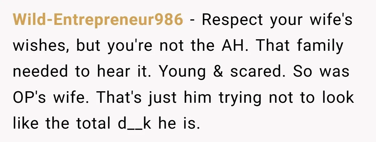 Wild-Entrepreneur986 − Respect your wife's wishes, but you're not the AH. That family needed to hear it. Young & scared. So was OP's wife. That's just him trying not to...