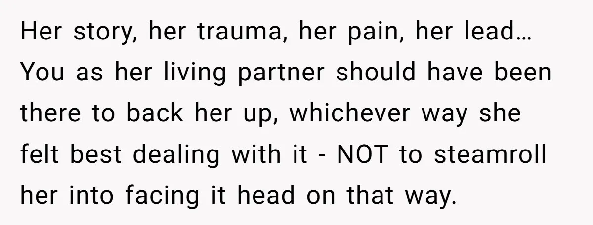 Her story, her trauma, her pain, her lead… You as her living partner should have been there to back her up, whichever way she felt best dealing with it -...