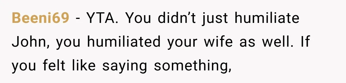 Beeni69 − YTA. You didn’t just humiliate John, you humiliated your wife as well. If you felt like saying something,