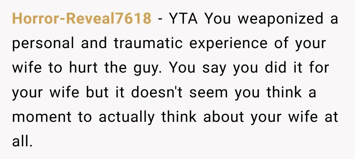 Horror-Reveal7618 − YTA You weaponized a personal and traumatic experience of your wife to hurt the guy. You say you did it for your wife but it doesn't seem you...