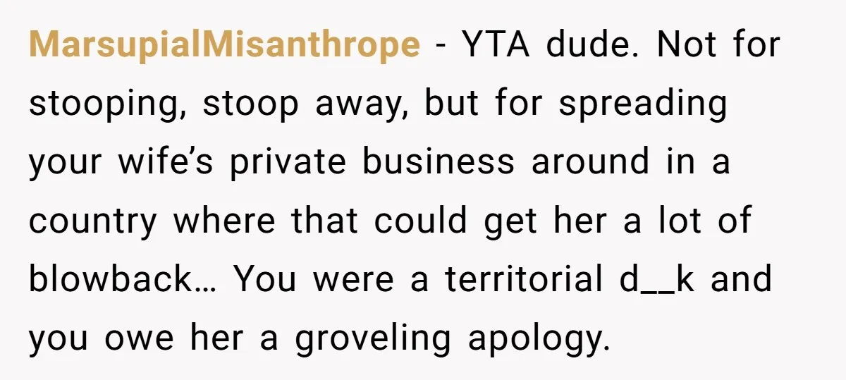 MarsupialMisanthrope − YTA dude. Not for stooping, stoop away, but for spreading your wife’s private business around in a country where that could get her a lot of blowback… You...