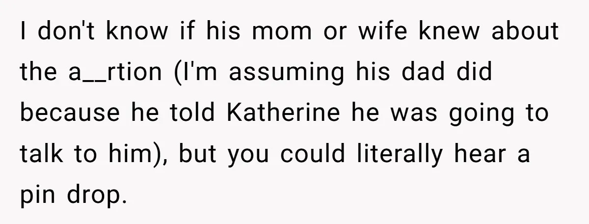 I don't know if his mom or wife knew about the a__rtion (I'm assuming his dad did because he told Katherine he was going to talk to him), but you...