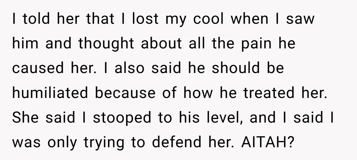 I told her that I lost my cool when I saw him and thought about all the pain he caused her. I also said he should be humiliated because of...