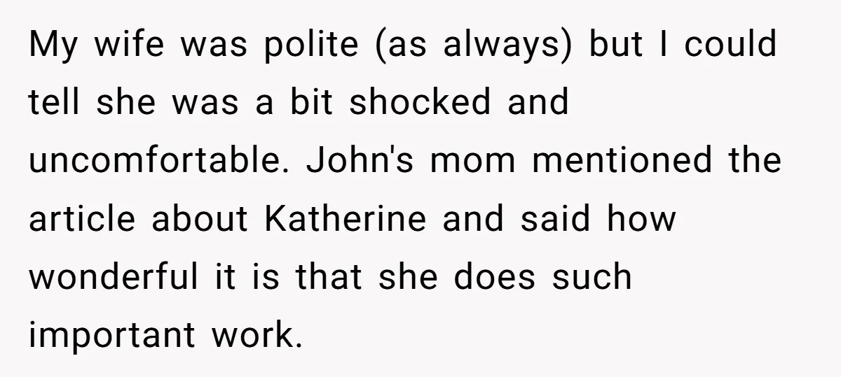 My wife was polite (as always) but I could tell she was a bit shocked and uncomfortable. John's mom mentioned the article about Katherine and said how wonderful it is...