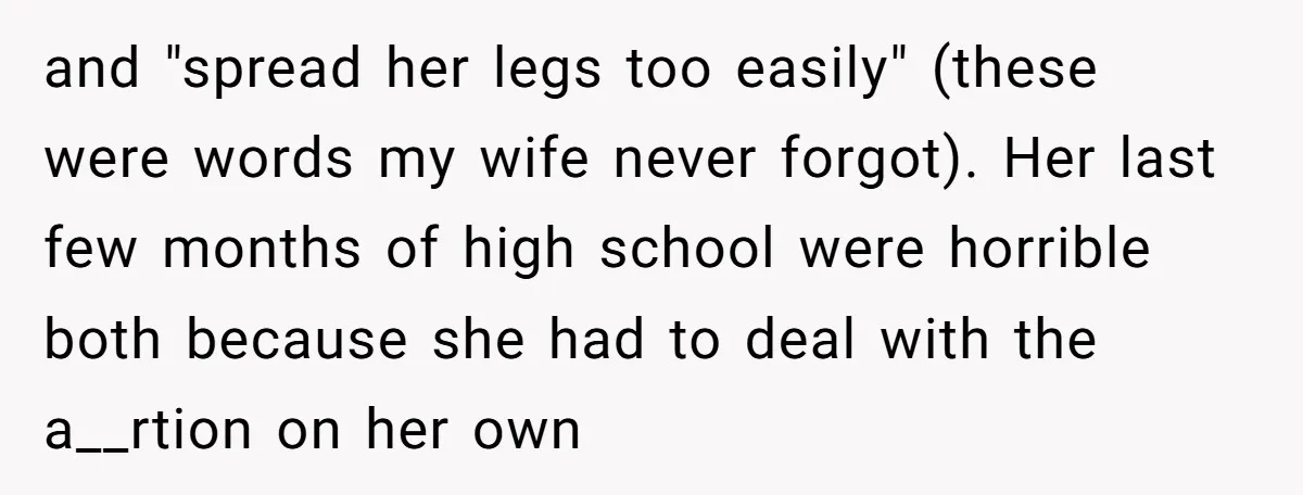 and "spread her legs too easily" (these were words my wife never forgot). Her last few months of high school were horrible both because she had to deal with the...