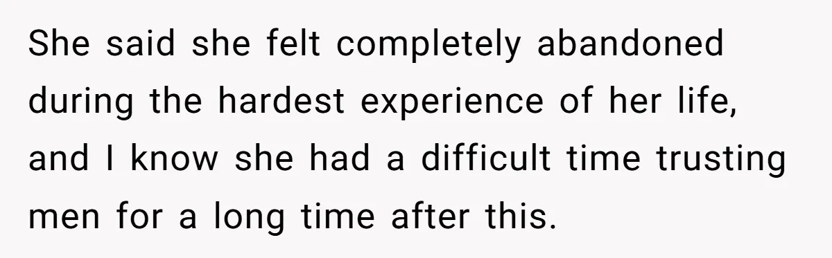 She said she felt completely abandoned during the hardest experience of her life, and I know she had a difficult time trusting men for a long time after this.