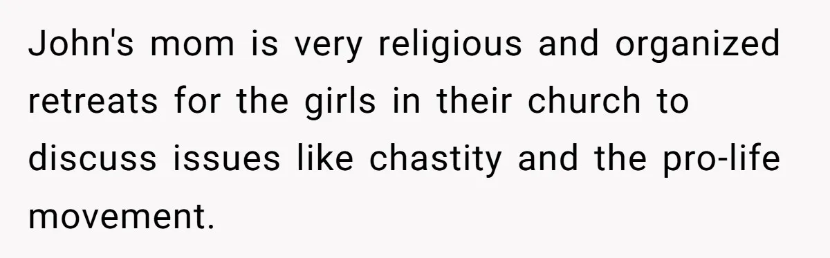 John's mom is very religious and organized retreats for the girls in their church to discuss issues like chastity and the pro-life movement.