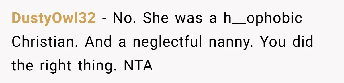 DustyOwl32 − No. She was a h__ophobic Christian. And a neglectful nanny. You did the right thing. NTA